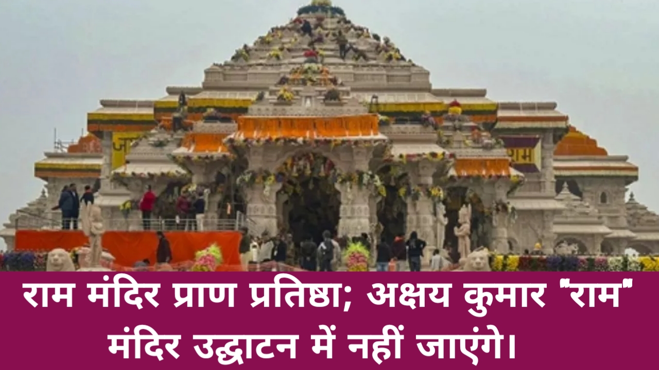 Ram Mandir Pran Pratishtha: राम मंदिर प्राण प्रतिष्ठा; अक्षय कुमार "राम" मंदिर उद्घाटन में नहीं जाएंगे।